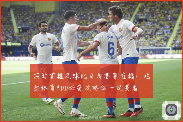 实时掌握足球比分与赛事直播，这些体育App必备攻略你一定要看