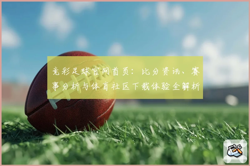 竞彩足球官网首页：比分资讯、赛事分析与体育社区下载体验全解析