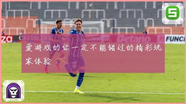爱游戏的你一定不能错过的精彩玩家体验