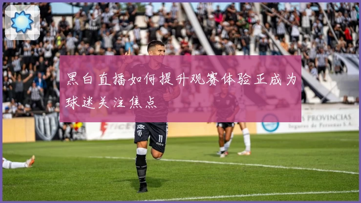 黑白直播如何提升观赛体验正成为球迷关注焦点