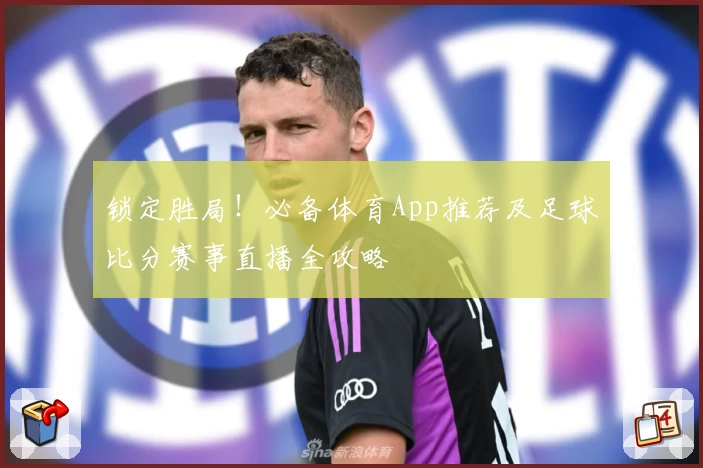 锁定胜局！必备体育App推荐及足球比分赛事直播全攻略