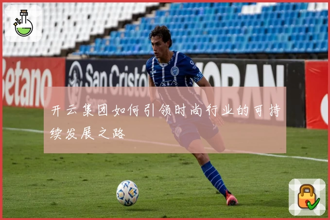 开云集团如何引领时尚行业的可持续发展之路