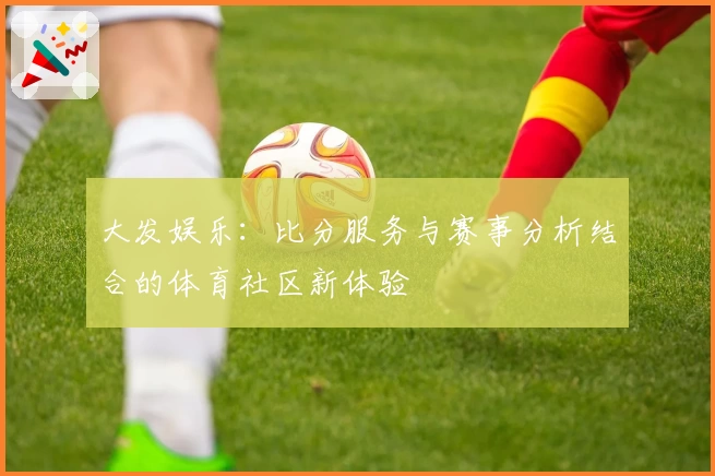 大发娱乐：比分服务与赛事分析结合的体育社区新体验