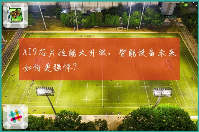 AI9芯片性能大升级，智能设备未来如何更强悍？