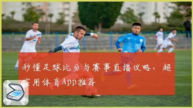 秒懂足球比分与赛事直播攻略，超实用体育App推荐