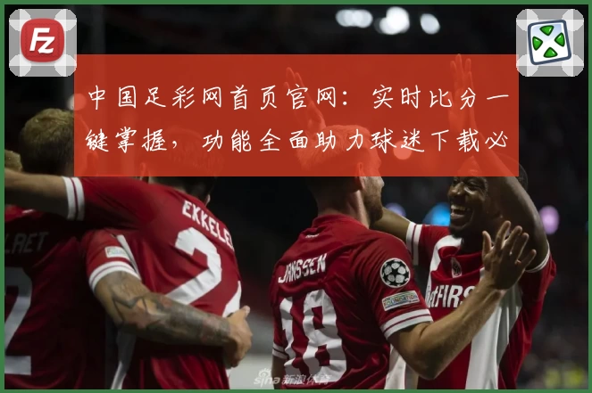 中国足彩网首页官网：实时比分一键掌握，功能全面助力球迷下载必备APP