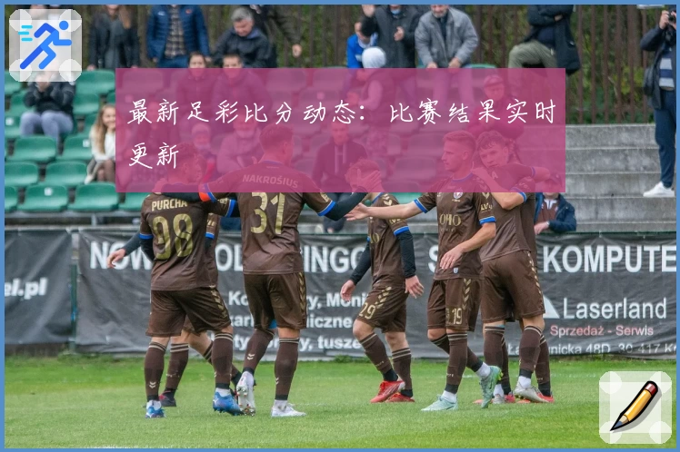 最新足彩比分动态：比赛结果实时更新