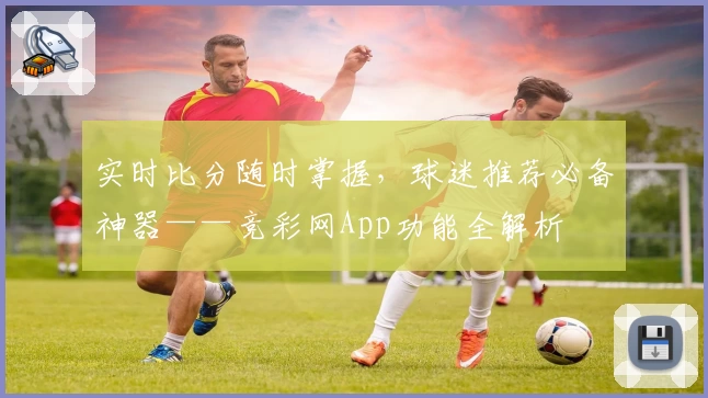 实时比分随时掌握，球迷推荐必备神器——竞彩网App功能全解析