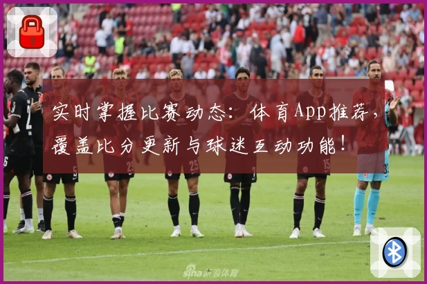 实时掌握比赛动态：体育App推荐，覆盖比分更新与球迷互动功能！