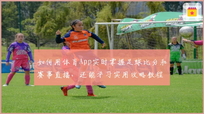 如何用体育App实时掌握足球比分和赛事直播，还能学习实用攻略教程