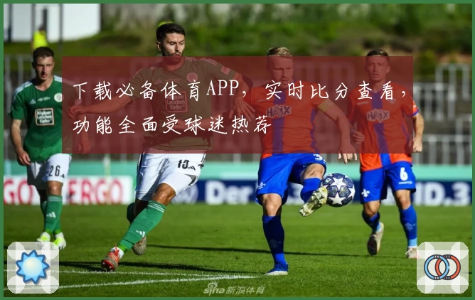 下载必备体育APP，实时比分查看，功能全面受球迷热荐