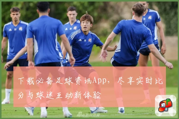 下载必备足球资讯App，尽享实时比分与球迷互动新体验