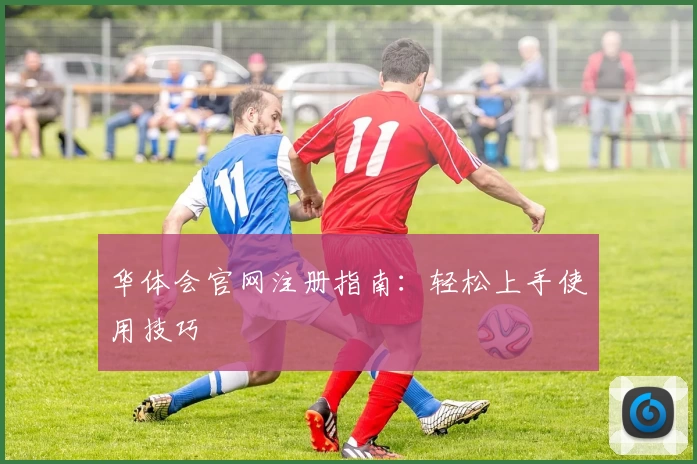 华体会官网注册指南：轻松上手使用技巧