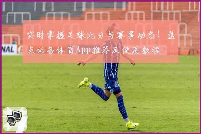 实时掌握足球比分与赛事动态！盘点必备体育App推荐及使用教程
