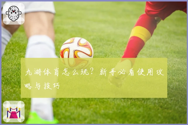 九游体育怎么玩?新手必看使用攻略与技巧