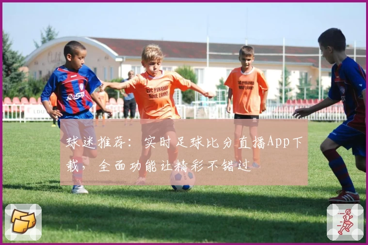 球迷推荐：实时足球比分直播App下载，全面功能让精彩不错过