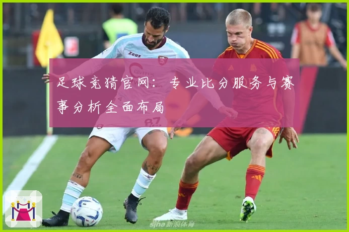 足球竞猜官网：专业比分服务与赛事分析全面布局