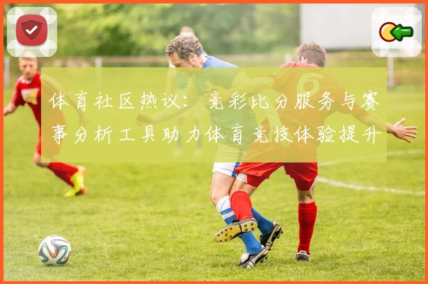 体育社区热议：竞彩比分服务与赛事分析工具助力体育竞技体验提升