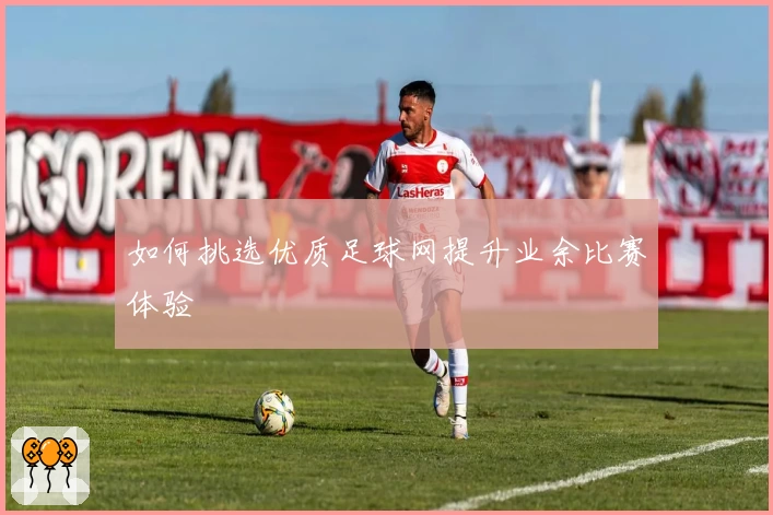 如何挑选优质足球网提升业余比赛体验