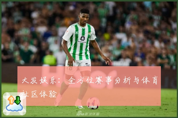 大发娱乐：全方位赛事分析与体育社区体验