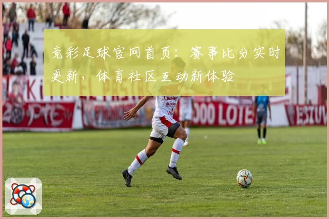竞彩足球官网首页:赛事比分实时更新,体育社区互动新体验