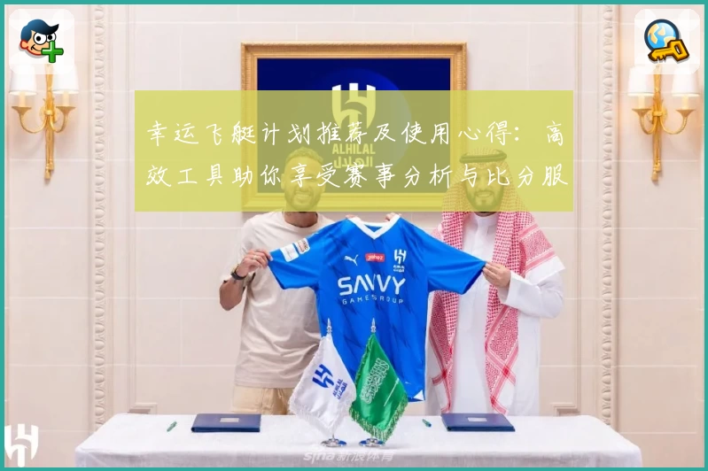 幸运飞艇计划推荐及使用心得：高效工具助你享受赛事分析与比分服务