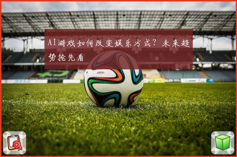 AI游戏如何改变娱乐方式？未来趋势抢先看