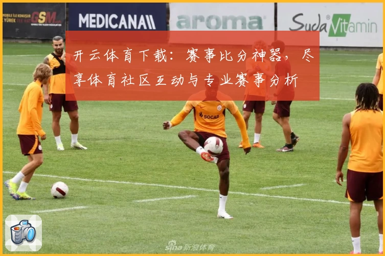 开云体育下载：赛事比分神器，尽享体育社区互动与专业赛事分析