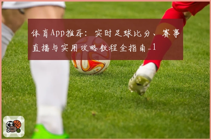 体育App推荐:实时足球比分、赛事直播与实用攻略教程全指南_1
