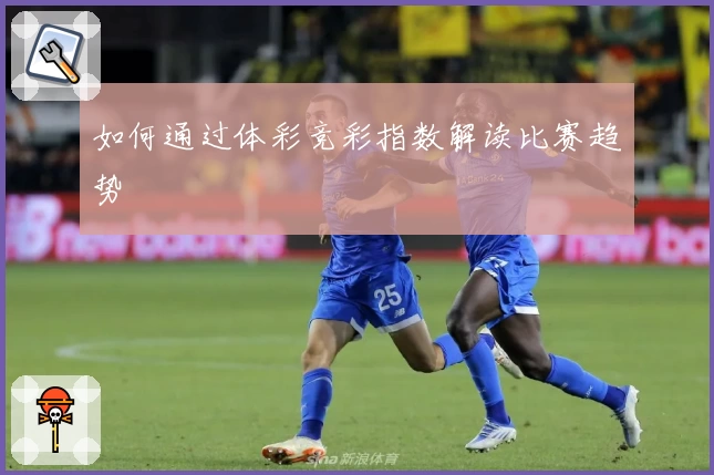 如何通过体彩竞彩指数解读比赛趋势