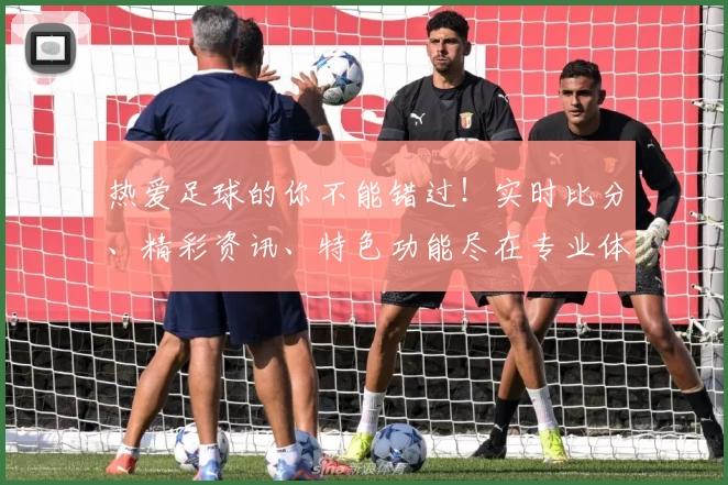 热爱足球的你不能错过！实时比分、精彩资讯、特色功能尽在专业体育App