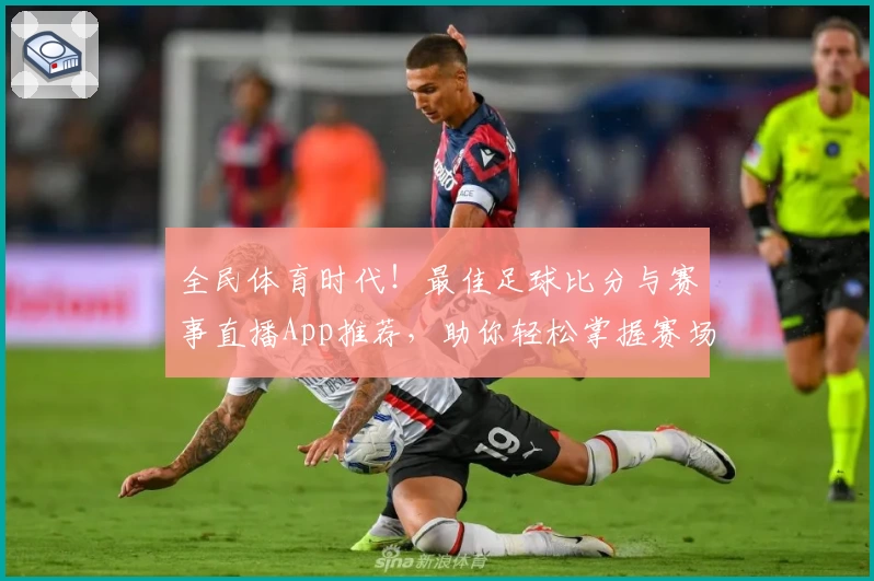 全民体育时代！最佳足球比分与赛事直播App推荐，助你轻松掌握赛场动态