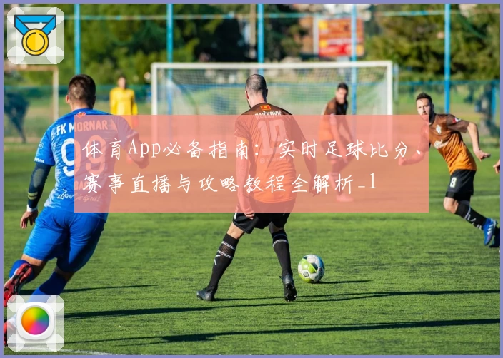 体育App必备指南：实时足球比分、赛事直播与攻略教程全解析_1