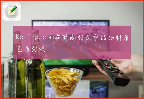 Kering.com在时尚行业中的独特角色与影响