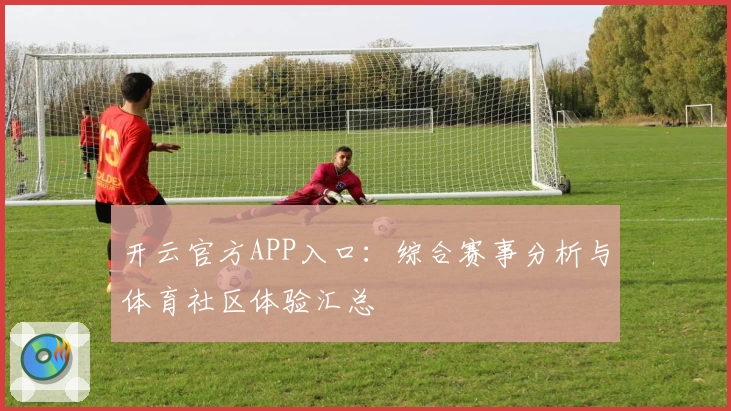开云官方APP入口:综合赛事分析与体育社区体验汇总