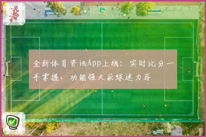 全新体育资讯App上线：实时比分一手掌握，功能强大获球迷力荐