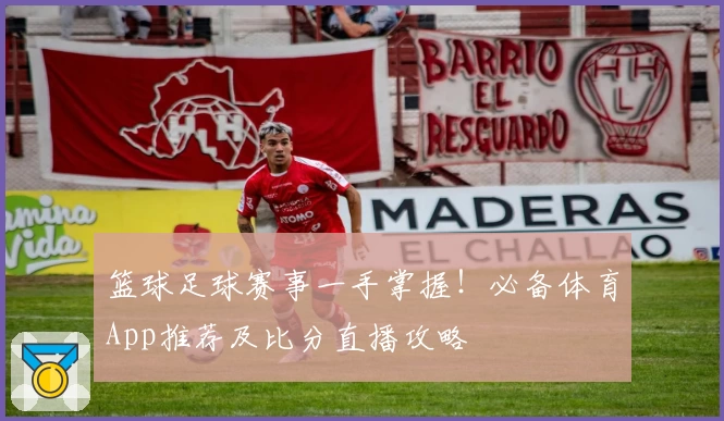 篮球足球赛事一手掌握！必备体育App推荐及比分直播攻略