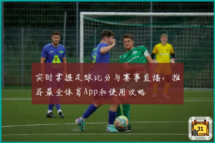 实时掌握足球比分与赛事直播，推荐最全体育App和使用攻略