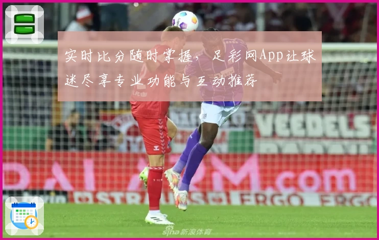 实时比分随时掌握，足彩网App让球迷尽享专业功能与互动推荐