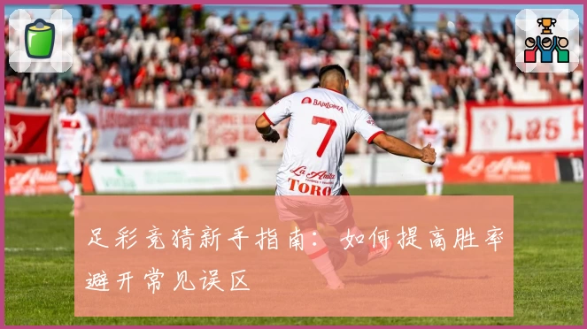 足彩竞猜新手指南:如何提高胜率避开常见误区