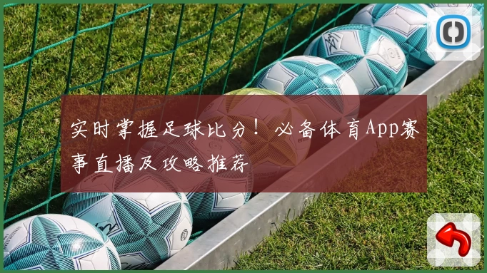 实时掌握足球比分！必备体育App赛事直播及攻略推荐