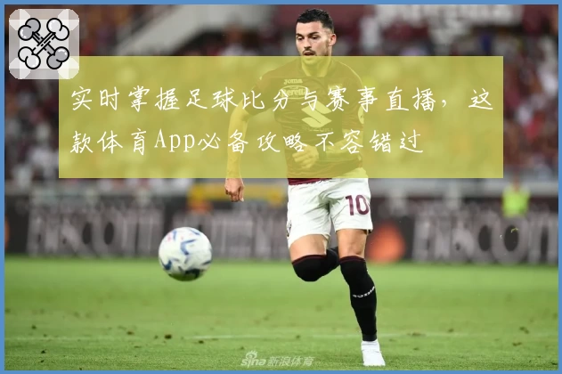 实时掌握足球比分与赛事直播，这款体育App必备攻略不容错过