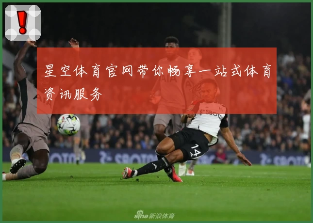 星空体育官网带你畅享一站式体育资讯服务