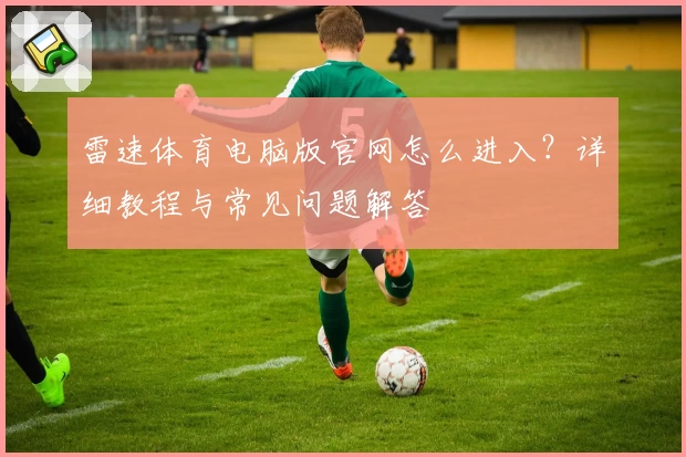 雷速体育电脑版官网怎么进入？详细教程与常见问题解答