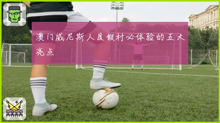 澳门威尼斯人度假村必体验的五大亮点