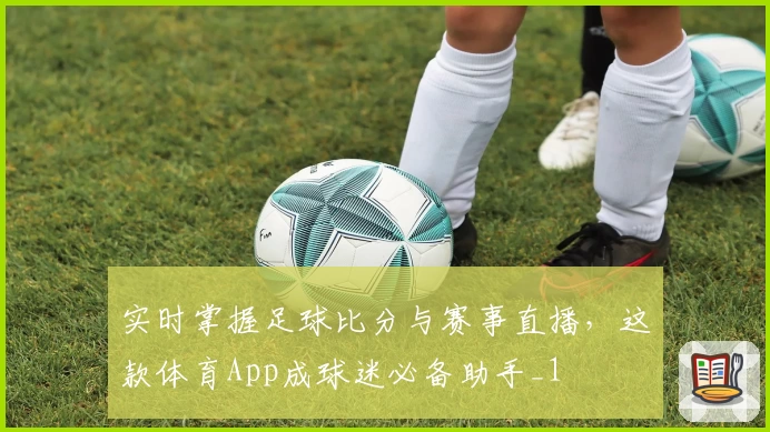 实时掌握足球比分与赛事直播，这款体育App成球迷必备助手_1