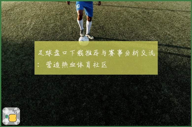 足球盘口下载推荐与赛事分析交流：营造热血体育社区