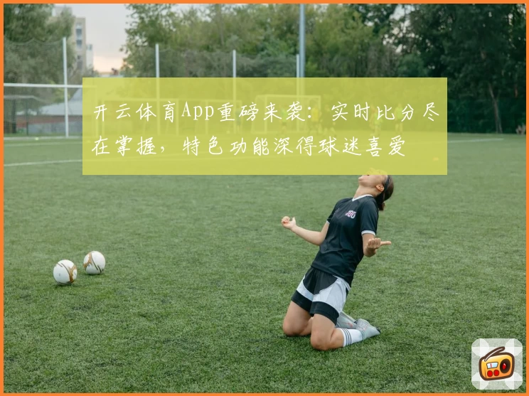 开云体育App重磅来袭：实时比分尽在掌握，特色功能深得球迷喜爱