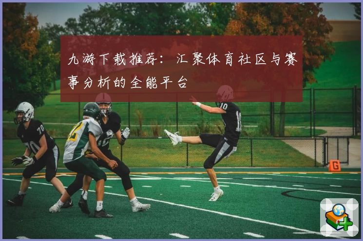 九游下载推荐：汇聚体育社区与赛事分析的全能平台