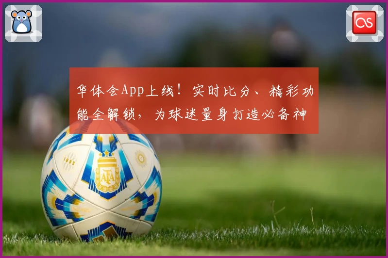 华体会App上线！实时比分、精彩功能全解锁，为球迷量身打造必备神器